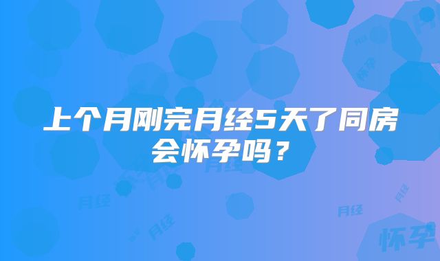 上个月刚完月经5天了同房会怀孕吗？