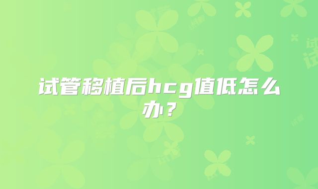 试管移植后hcg值低怎么办？
