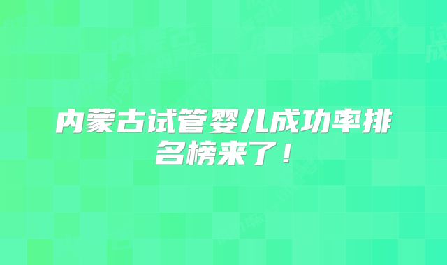 内蒙古试管婴儿成功率排名榜来了！