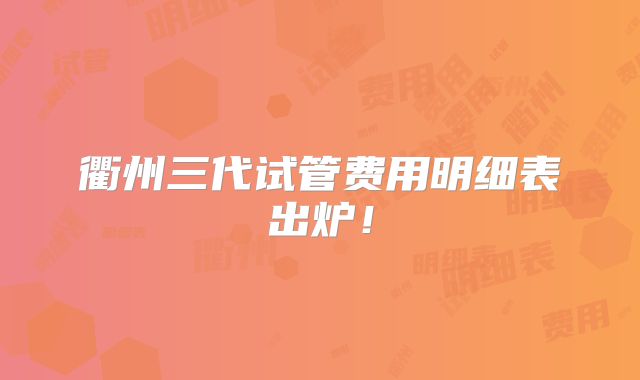 衢州三代试管费用明细表出炉！