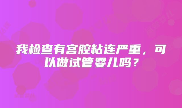 我检查有宫腔粘连严重，可以做试管婴儿吗？