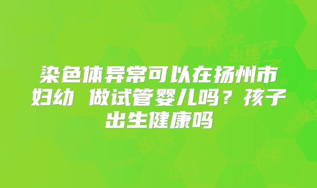 染色体异常可以在扬州市妇幼 做试管婴儿吗？孩子出生健康吗