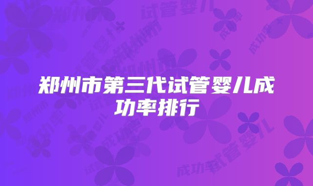郑州市第三代试管婴儿成功率排行