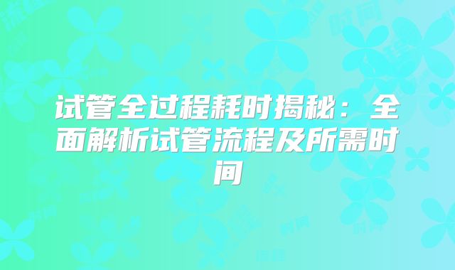 试管全过程耗时揭秘:全面解析试管流程及所需时间