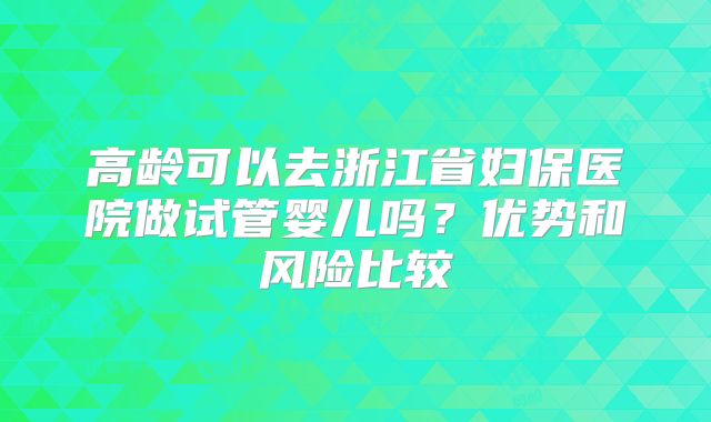 高龄可以去浙江省妇保医院做试管婴儿吗?优势和风险比较