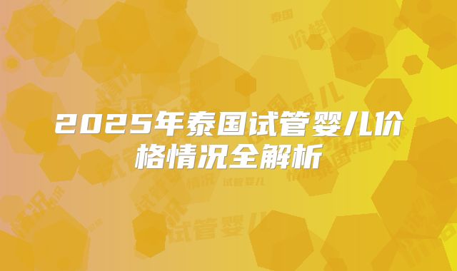 2025年泰国试管婴儿价格情况全解析