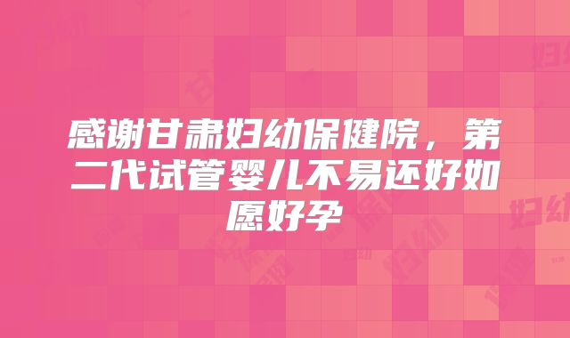 感谢甘肃妇幼保健院，第二代试管婴儿不易还好如愿好孕