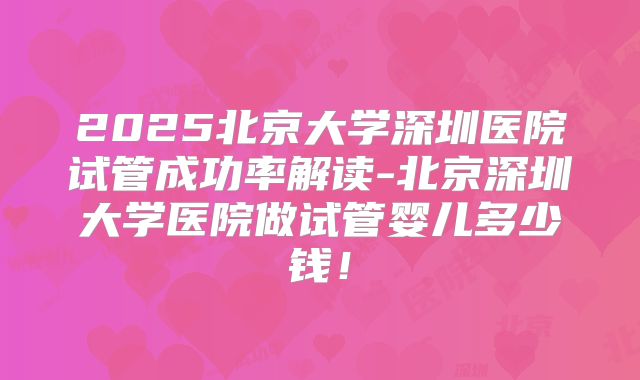 2025北京大学深圳医院试管成功率解读-北京深圳大学医院做试管婴儿多少钱!