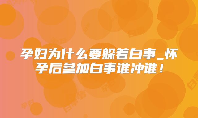 孕妇为什么要躲着白事_怀孕后参加白事谁冲谁！
