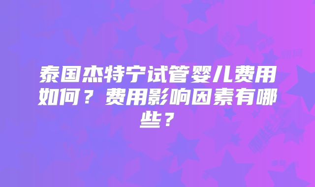 泰国杰特宁试管婴儿费用如何?费用影响因素有哪些?