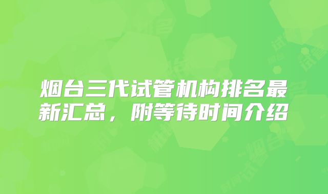 烟台三代试管机构排名最新汇总，附等待时间介绍