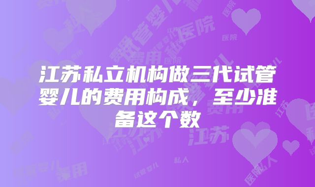 江苏私立机构做三代试管婴儿的费用构成，至少准备这个数