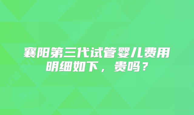 襄阳第三代试管婴儿费用明细如下,贵吗?