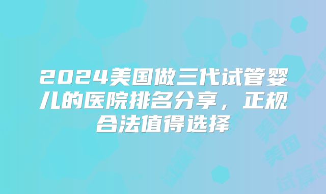 2024美国做三代试管婴儿的医院排名分享,正规合法值得选择