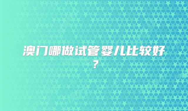 澳门哪做试管婴儿比较好?