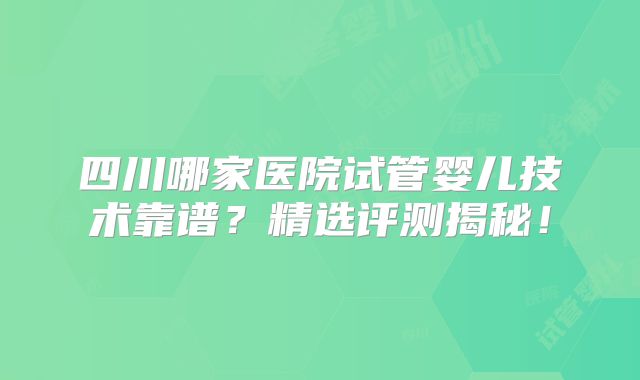 四川哪家医院试管婴儿技术靠谱？精选评测揭秘！