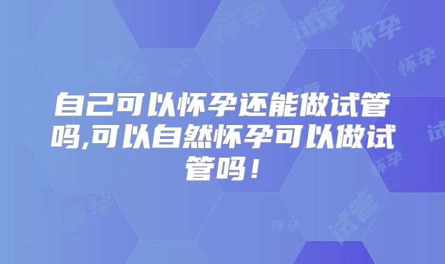 自己可以怀孕还能做试管吗,可以自然怀孕可以做试管吗！
