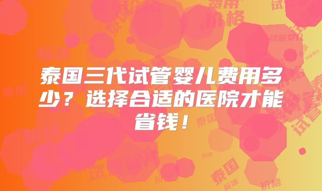 泰国三代试管婴儿费用多少?选择合适的医院才能省钱!
