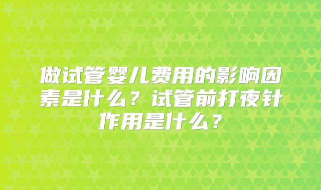 做试管婴儿费用的影响因素是什么?试管前打夜针作用是什么?