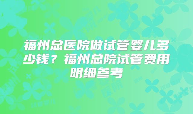 福州总医院做试管婴儿多少钱?福州总院试管费用明细参考