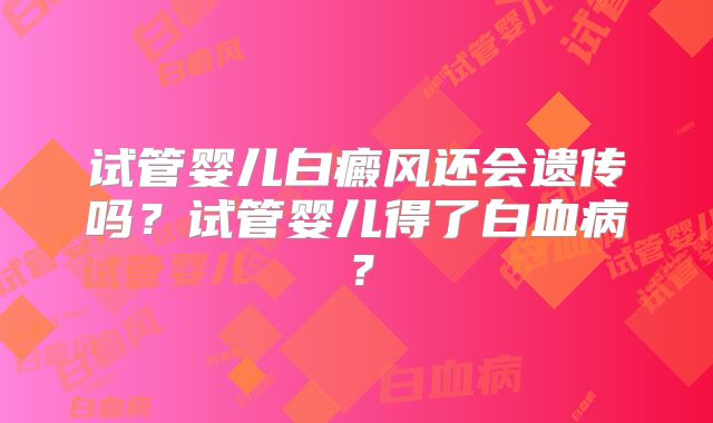 试管婴儿白癜风还会遗传吗？试管婴儿得了白血病？