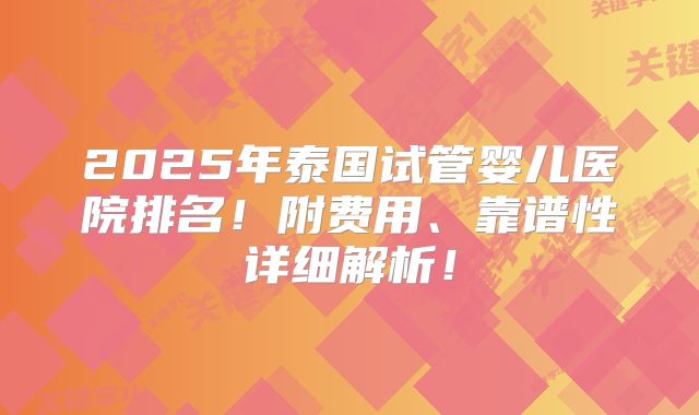 2025年泰国试管婴儿医院排名！附费用、靠谱性详细解析！