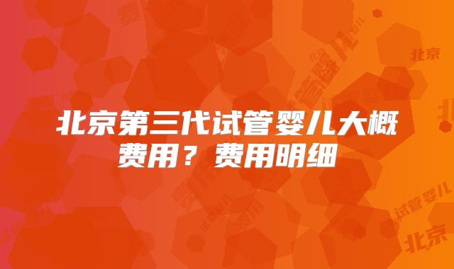 北京第三代试管婴儿大概费用？费用明细