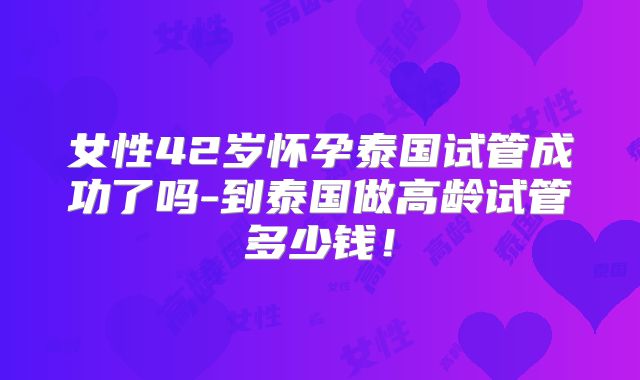 女性42岁怀孕泰国试管成功了吗-到泰国做高龄试管多少钱!