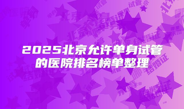2025北京允许单身试管的医院排名榜单整理