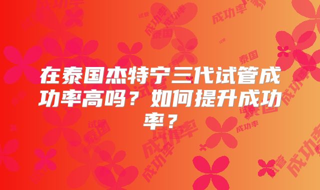 在泰国杰特宁三代试管成功率高吗?如何提升成功率?