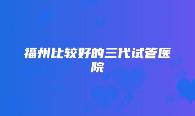 福州比较好的三代试管医院