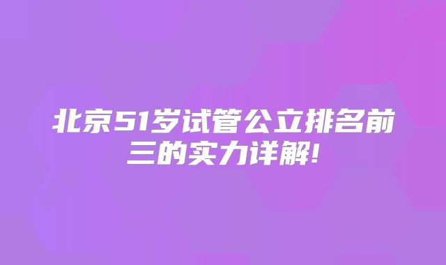 北京51岁试管公立排名前三的实力详解!