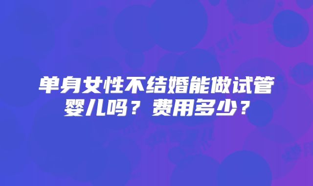 单身女性不结婚能做试管婴儿吗？费用多少？