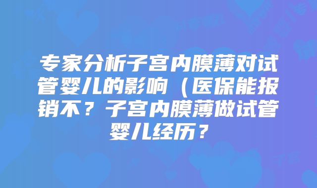 专家分析子宫内膜薄对试管婴儿的影响(医保能报销不?子宫内膜薄做试管婴儿经历?