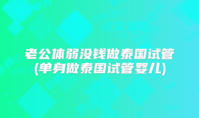 老公体弱没钱做泰国试管(单身做泰国试管婴儿)