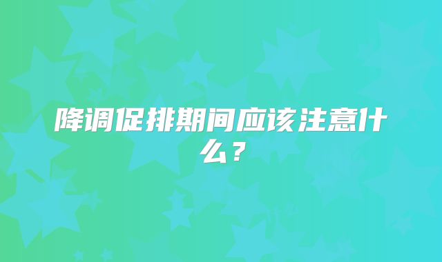 降调促排期间应该注意什么?