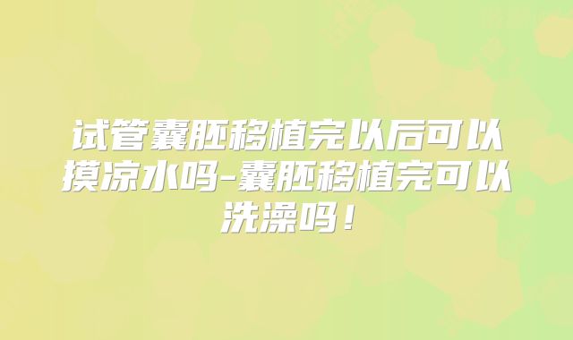 试管囊胚移植完以后可以摸凉水吗-囊胚移植完可以洗澡吗！