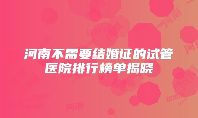 河南不需要结婚证的试管医院排行榜单揭晓
