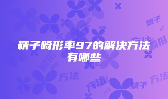 精子畸形率97的解决方法有哪些