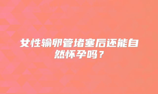 女性输卵管堵塞后还能自然怀孕吗？