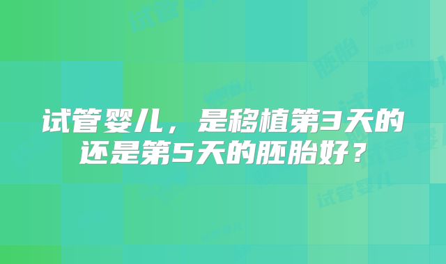 试管婴儿,是移植第3天的还是第5天的胚胎好?