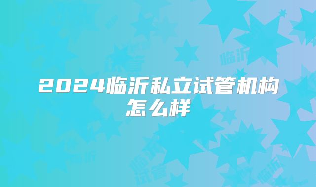 2024临沂私立试管机构怎么样