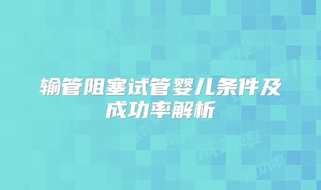 输管阻塞试管婴儿条件及成功率解析