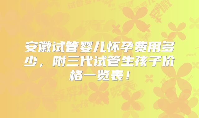 安徽试管婴儿怀孕费用多少,附三代试管生孩子价格一览表!