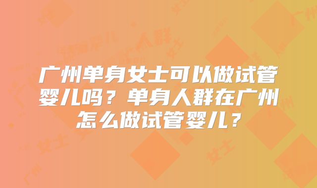 广州单身女士可以做试管婴儿吗？单身人群在广州怎么做试管婴儿？