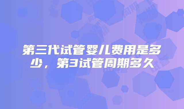 第三代试管婴儿费用是多少，第3试管周期多久