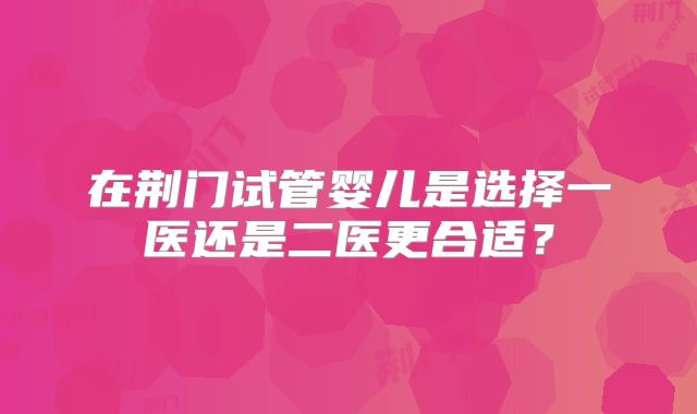 在荆门试管婴儿是选择一医还是二医更合适?