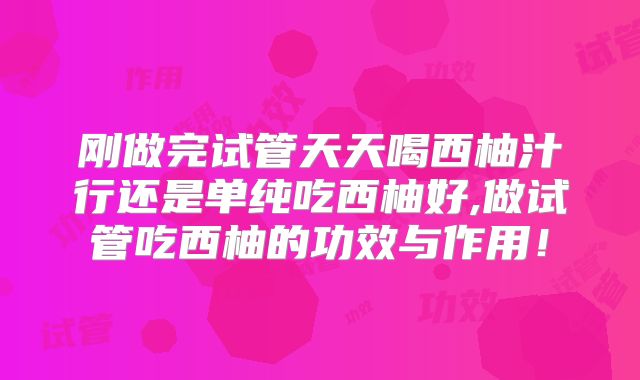 刚做完试管天天喝西柚汁行还是单纯吃西柚好,做试管吃西柚的功效与作用！