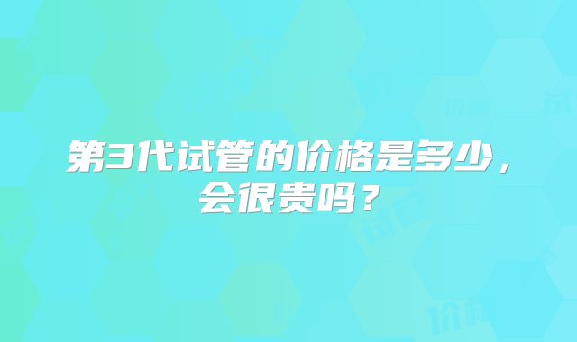 第3代试管的价格是多少,会很贵吗?