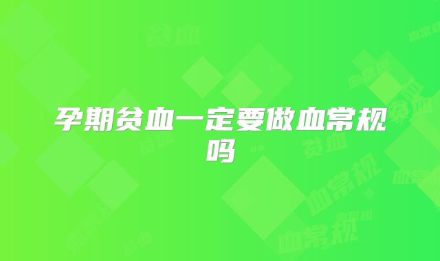 孕期贫血一定要做血常规吗